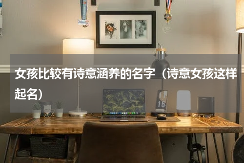 女孩比较有诗意涵养的名字（诗意女孩这样起名）