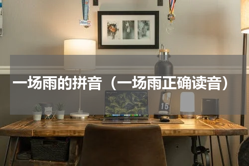 一场雨的拼音（一场雨正确读音）