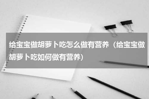 给宝宝做胡萝卜吃怎么做有营养（给宝宝做胡萝卜吃如何做有营养）