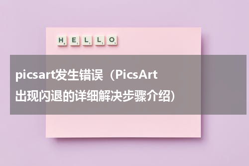 picsart发生错误（PicsArt出现闪退的详细解决步骤介绍）