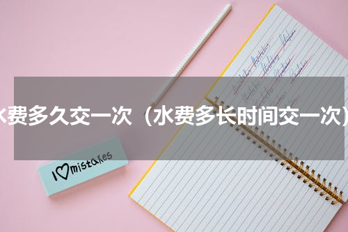 水费多久交一次（水费多长时间交一次）