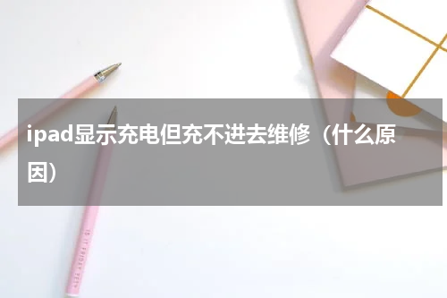 ipad显示充电但充不进去维修（什么原因）