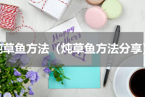 炖草鱼方法（炖草鱼方法分享）
