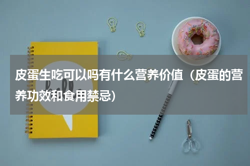 皮蛋生吃可以吗有什么营养价值（皮蛋的营养功效和食用禁忌）