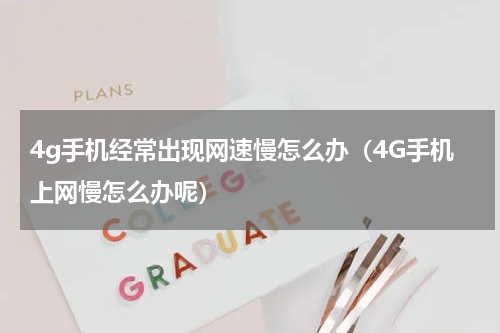 4g手机经常出现网速慢怎么办（4G手机上网慢怎么办呢）