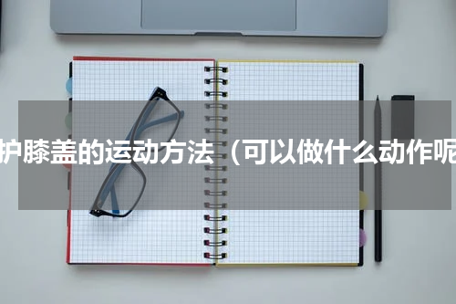 保护膝盖的运动方法（可以做什么动作呢）