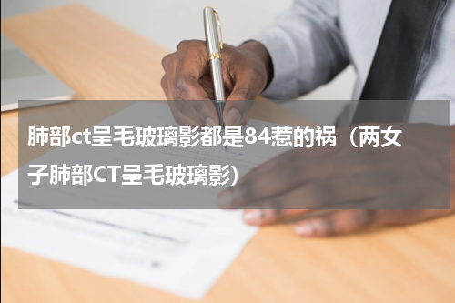 肺部ct呈毛玻璃影都是84惹的祸（两女子肺部CT呈毛玻璃影）