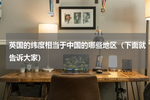 英国的纬度相当于中国的哪些地区（下面就告诉大家）