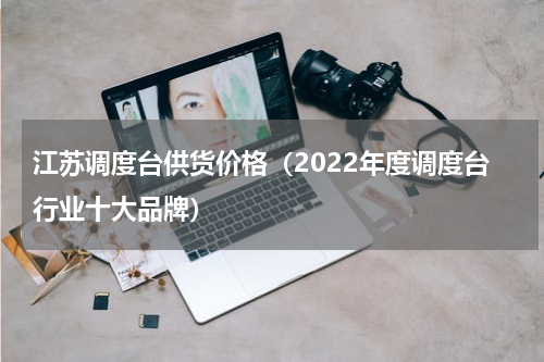 江苏调度台供货价格（2022年度调度台行业十大品牌）