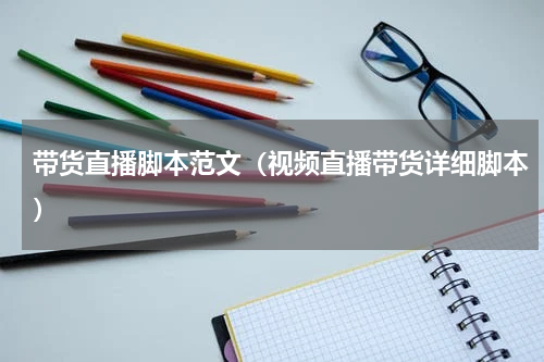 带货直播脚本范文（视频直播带货详细脚本）