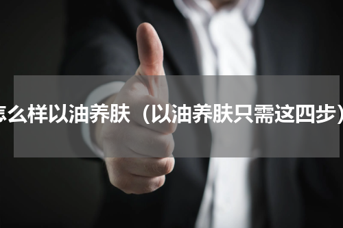 怎么样以油养肤（以油养肤只需这四步）