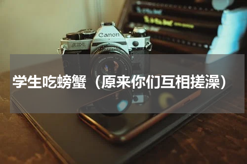 学生吃螃蟹（原来你们互相搓澡）