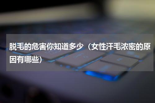 脱毛的危害你知道多少（女性汗毛浓密的原因有哪些）