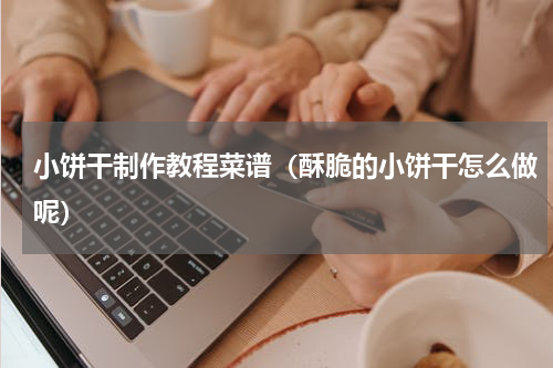 小饼干制作教程菜谱（酥脆的小饼干怎么做呢）