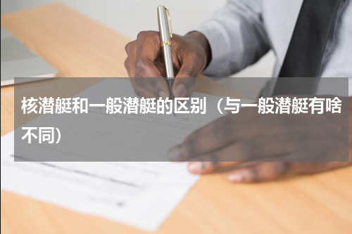 核潜艇和一般潜艇的区别（与一般潜艇有啥不同）