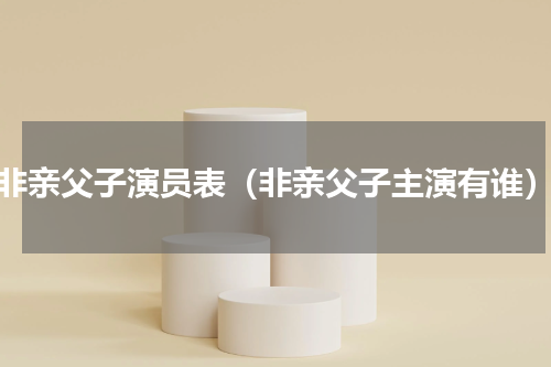 非亲父子演员表（非亲父子主演有谁）