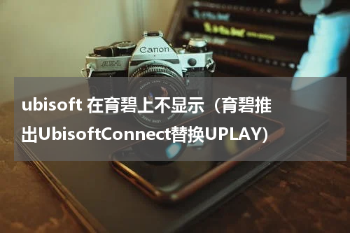 ubisoft 在育碧上不显示（育碧推出UbisoftConnect替换UPLAY）
