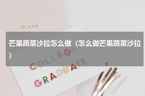 芒果蔬菜沙拉怎么做（怎么做芒果蔬菜沙拉）