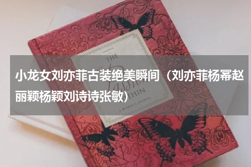 小龙女刘亦菲古装绝美瞬间（刘亦菲杨幂赵丽颖杨颖刘诗诗张敏）