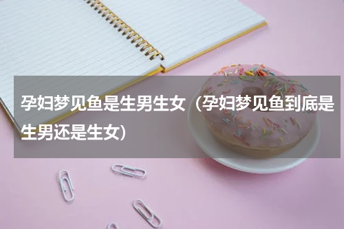 孕妇梦见鱼是生男生女（孕妇梦见鱼到底是生男还是生女）