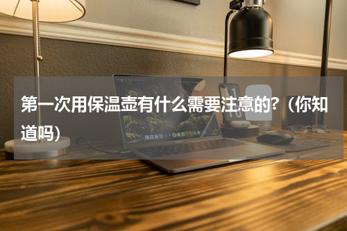 第一次用保温壶有什么需要注意的?（你知道吗）