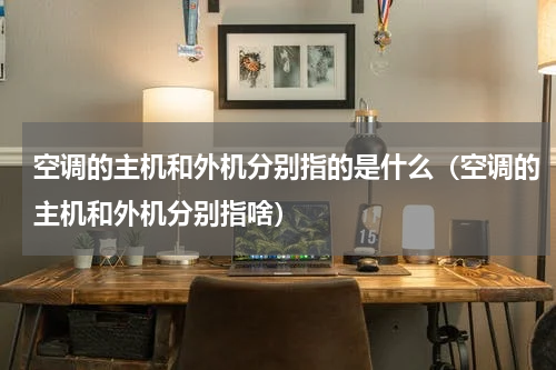 空调的主机和外机分别指的是什么（空调的主机和外机分别指啥）