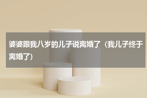 婆婆跟我八岁的儿子说离婚了（我儿子终于离婚了）