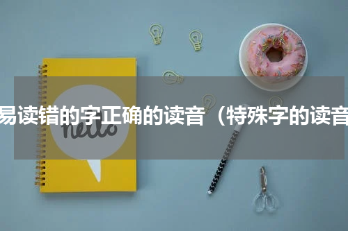 容易读错的字正确的读音（特殊字的读音）