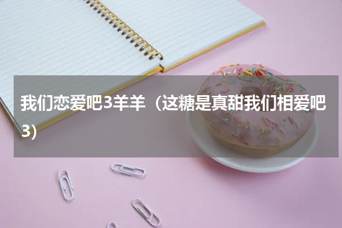 我们恋爱吧3羊羊（这糖是真甜我们相爱吧3）