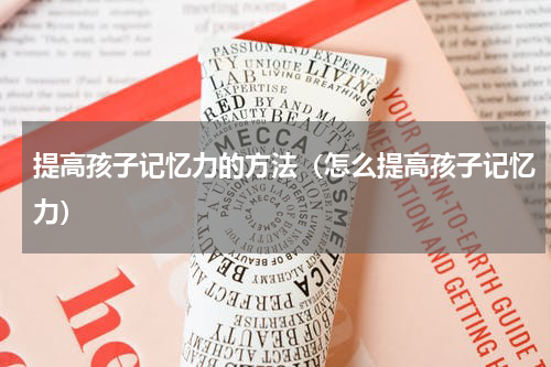 提高孩子记忆力的方法（怎么提高孩子记忆力）