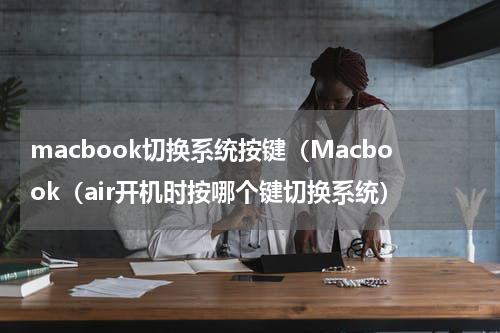 macbook切换系统按键（Macbook（air开机时按哪个键切换系统）