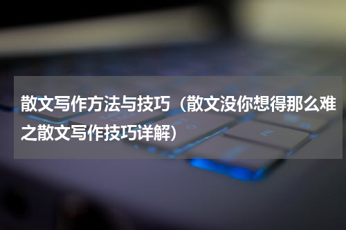 散文写作方法与技巧（散文没你想得那么难之散文写作技巧详解）