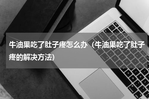 牛油果吃了肚子疼怎么办（牛油果吃了肚子疼的解决方法）