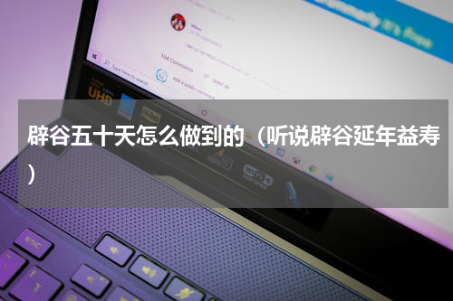 辟谷五十天怎么做到的（听说辟谷延年益寿）