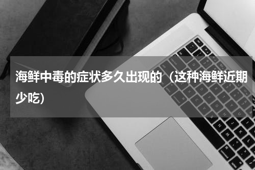 海鲜中毒的症状多久出现的（这种海鲜近期少吃）