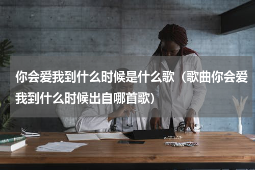 你会爱我到什么时候是什么歌（歌曲你会爱我到什么时候出自哪首歌）