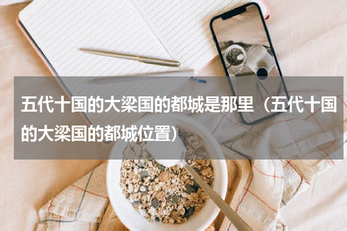 五代十国的大梁国的都城是那里（五代十国的大梁国的都城位置）