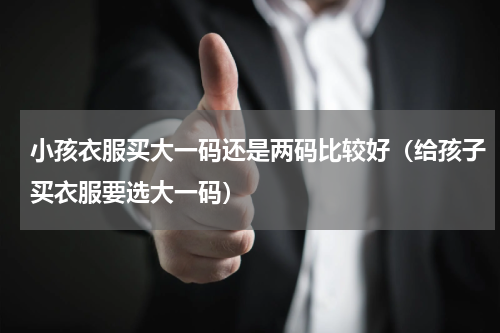 小孩衣服买大一码还是两码比较好（给孩子买衣服要选大一码）