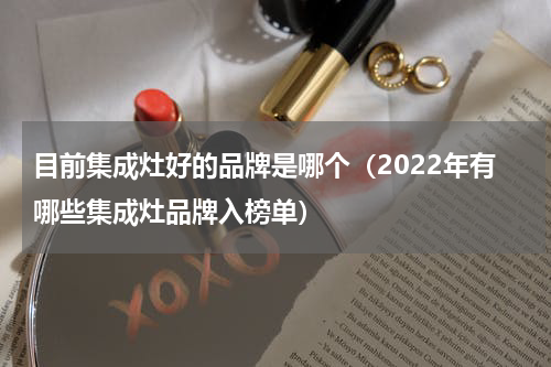 目前集成灶好的品牌是哪个（2022年有哪些集成灶品牌入榜单）