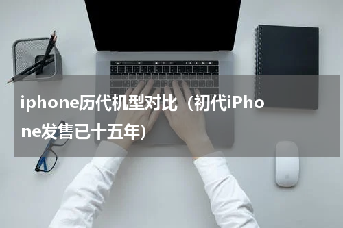 iphone历代机型对比（初代iPhone发售已十五年）