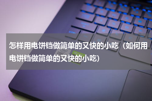 怎样用电饼铛做简单的又快的小吃（如何用电饼铛做简单的又快的小吃）