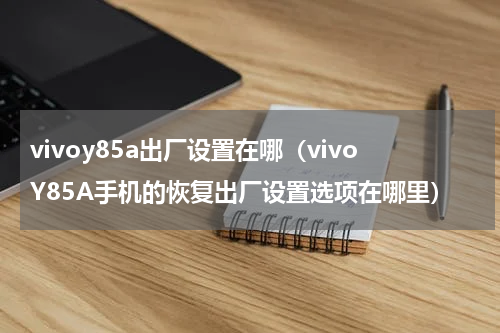 vivoy85a出厂设置在哪（vivoY85A手机的恢复出厂设置选项在哪里）