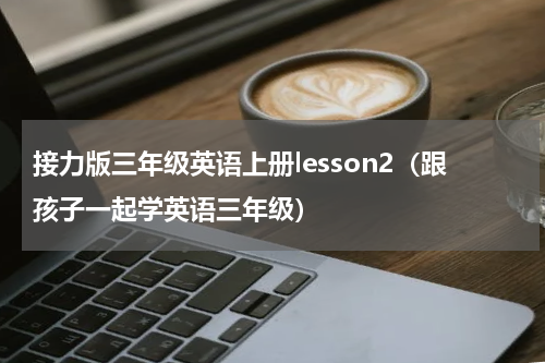 接力版三年级英语上册lesson2（跟孩子一起学英语三年级）