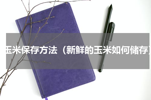 鲜玉米保存方法（新鲜的玉米如何储存）