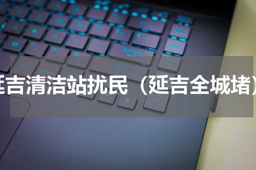 延吉清洁站扰民（延吉全城堵）