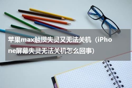 苹果max触摸失灵又无法关机（iPhone屏幕失灵无法关机怎么回事）