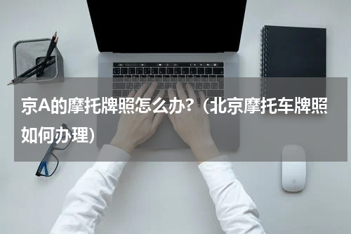 京A的摩托牌照怎么办?（北京摩托车牌照如何办理）