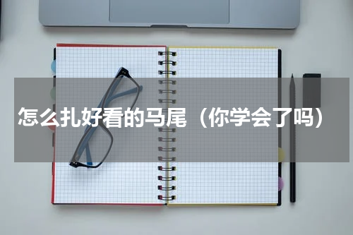 怎么扎好看的马尾（你学会了吗）