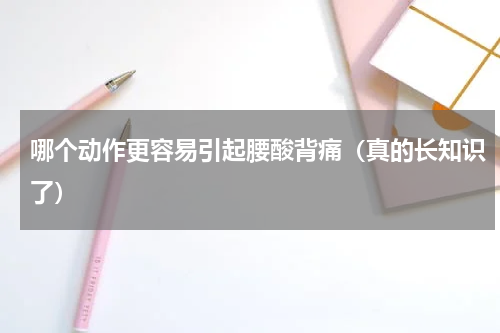哪个动作更容易引起腰酸背痛（真的长知识了）