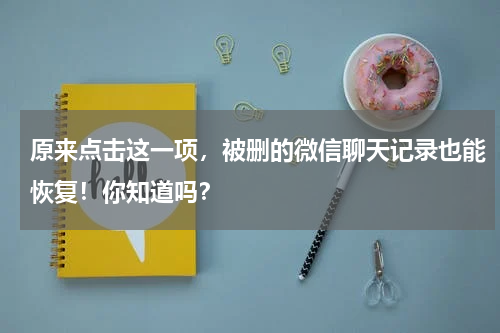 原来点击这一项，被删的微信聊天记录也能恢复！你知道吗？